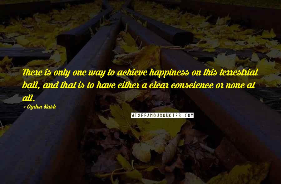 Ogden Nash Quotes: There is only one way to achieve happiness on this terrestrial ball, and that is to have either a clear conscience or none at all.