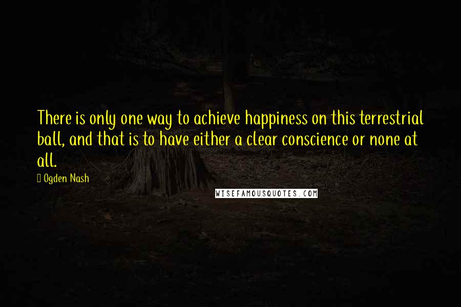 Ogden Nash Quotes: There is only one way to achieve happiness on this terrestrial ball, and that is to have either a clear conscience or none at all.