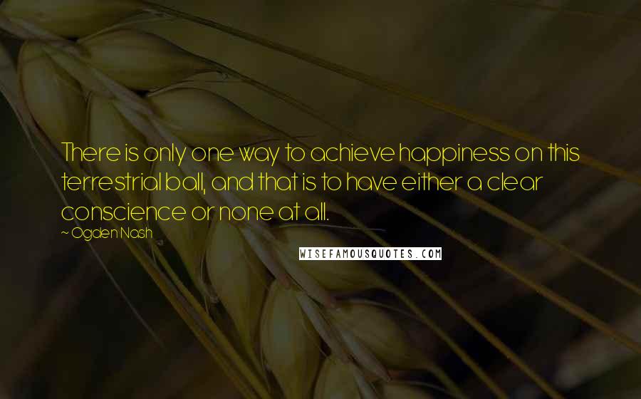 Ogden Nash Quotes: There is only one way to achieve happiness on this terrestrial ball, and that is to have either a clear conscience or none at all.
