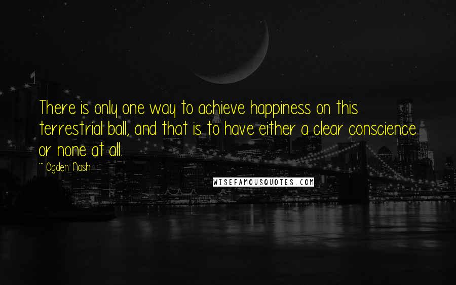 Ogden Nash Quotes: There is only one way to achieve happiness on this terrestrial ball, and that is to have either a clear conscience or none at all.