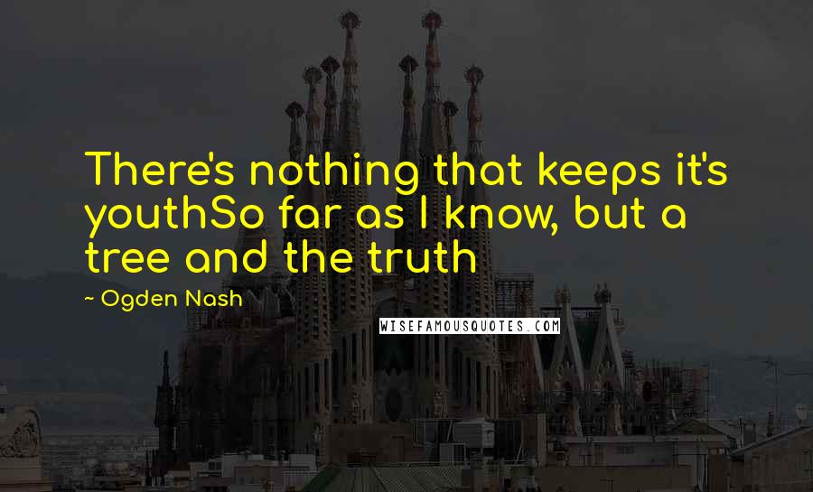 Ogden Nash Quotes: There's nothing that keeps it's youthSo far as I know, but a tree and the truth