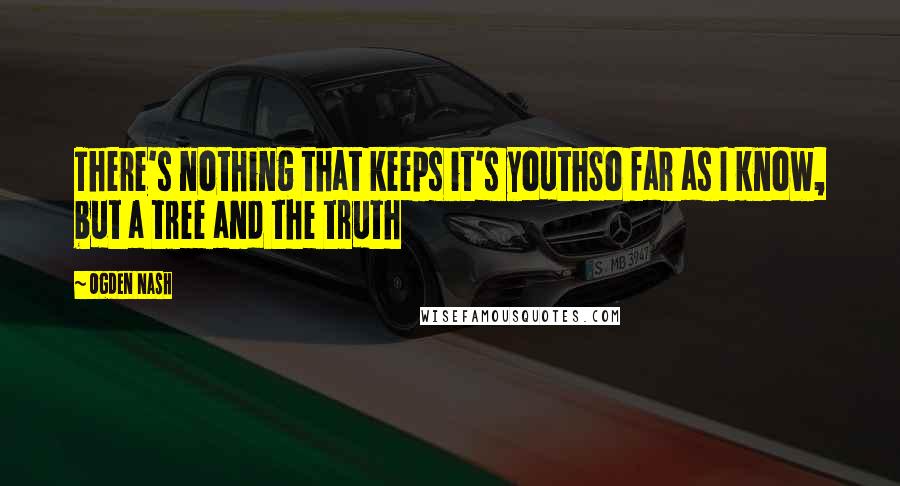 Ogden Nash Quotes: There's nothing that keeps it's youthSo far as I know, but a tree and the truth