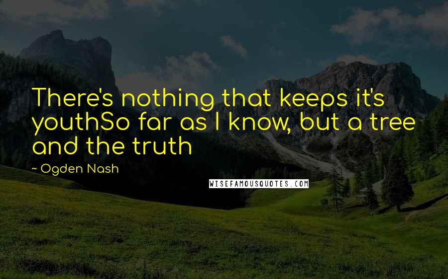 Ogden Nash Quotes: There's nothing that keeps it's youthSo far as I know, but a tree and the truth