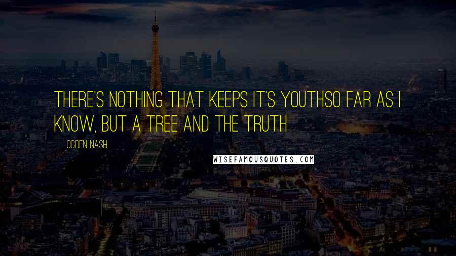 Ogden Nash Quotes: There's nothing that keeps it's youthSo far as I know, but a tree and the truth