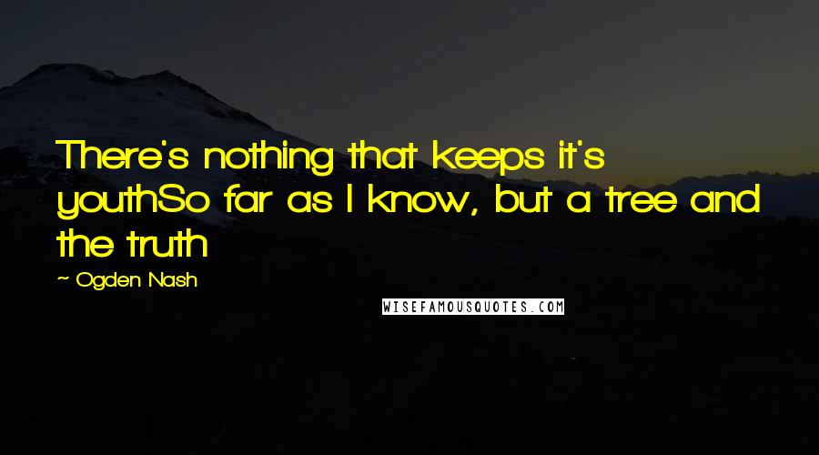 Ogden Nash Quotes: There's nothing that keeps it's youthSo far as I know, but a tree and the truth