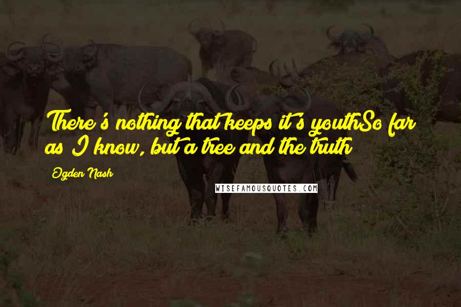 Ogden Nash Quotes: There's nothing that keeps it's youthSo far as I know, but a tree and the truth