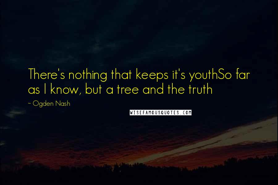 Ogden Nash Quotes: There's nothing that keeps it's youthSo far as I know, but a tree and the truth