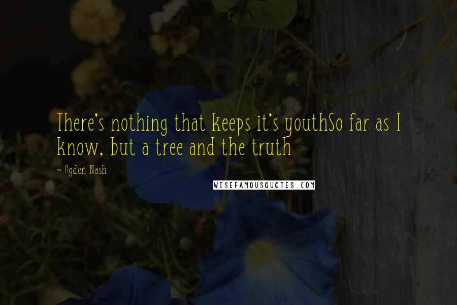 Ogden Nash Quotes: There's nothing that keeps it's youthSo far as I know, but a tree and the truth