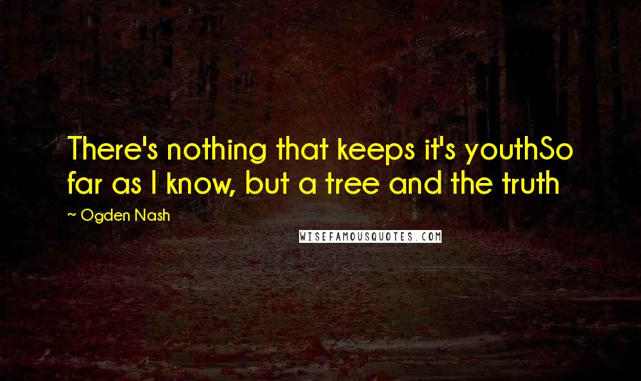 Ogden Nash Quotes: There's nothing that keeps it's youthSo far as I know, but a tree and the truth