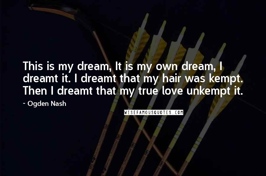 Ogden Nash Quotes: This is my dream, It is my own dream, I dreamt it. I dreamt that my hair was kempt. Then I dreamt that my true love unkempt it.