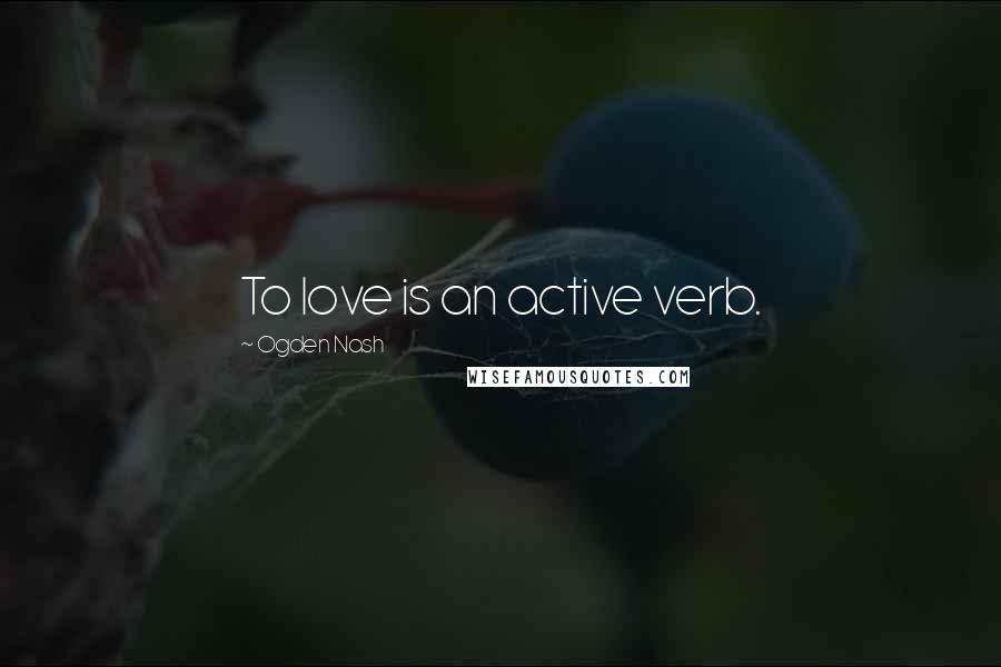 Ogden Nash Quotes: To love is an active verb.