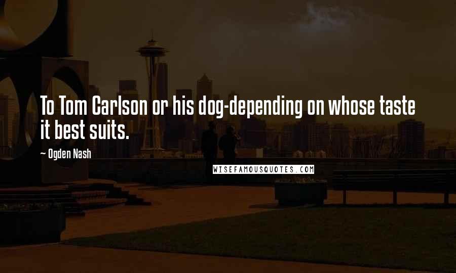 Ogden Nash Quotes: To Tom Carlson or his dog-depending on whose taste it best suits.