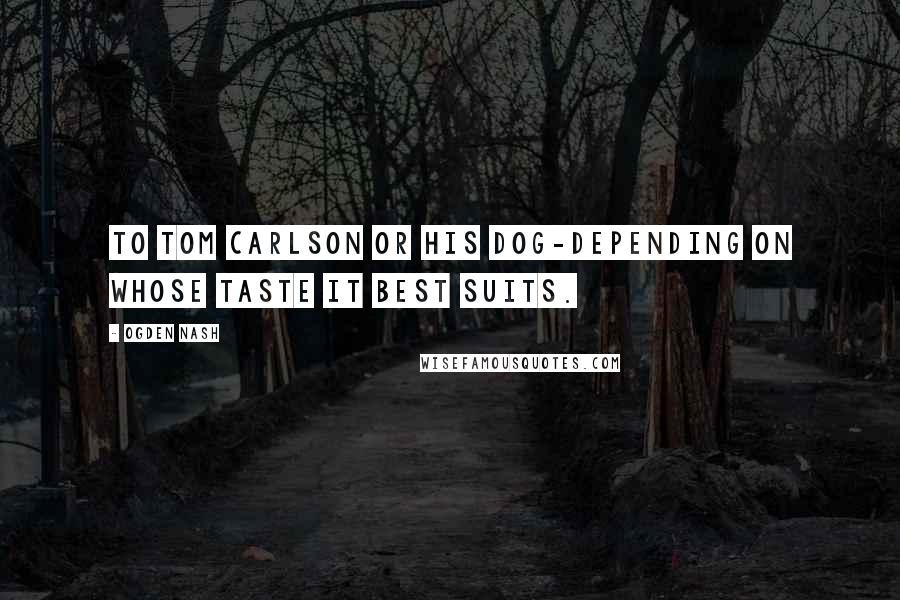 Ogden Nash Quotes: To Tom Carlson or his dog-depending on whose taste it best suits.
