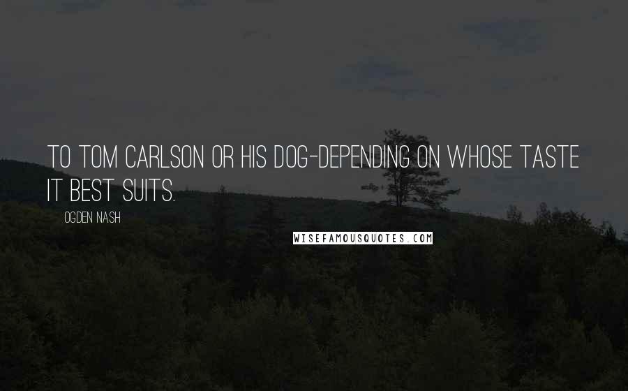 Ogden Nash Quotes: To Tom Carlson or his dog-depending on whose taste it best suits.