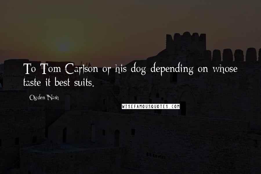 Ogden Nash Quotes: To Tom Carlson or his dog-depending on whose taste it best suits.