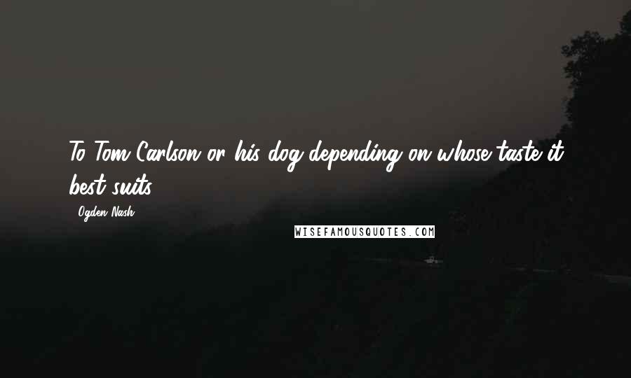 Ogden Nash Quotes: To Tom Carlson or his dog-depending on whose taste it best suits.