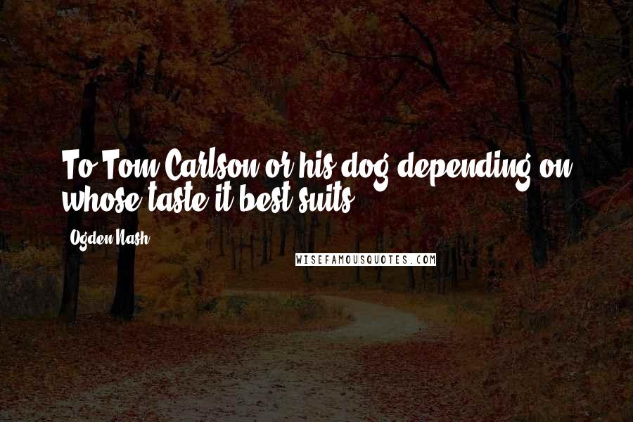Ogden Nash Quotes: To Tom Carlson or his dog-depending on whose taste it best suits.