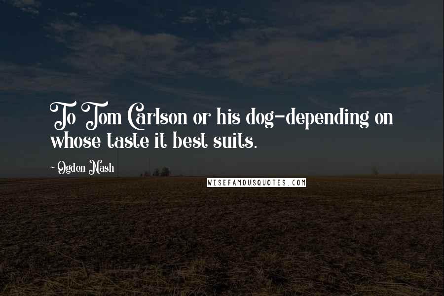 Ogden Nash Quotes: To Tom Carlson or his dog-depending on whose taste it best suits.