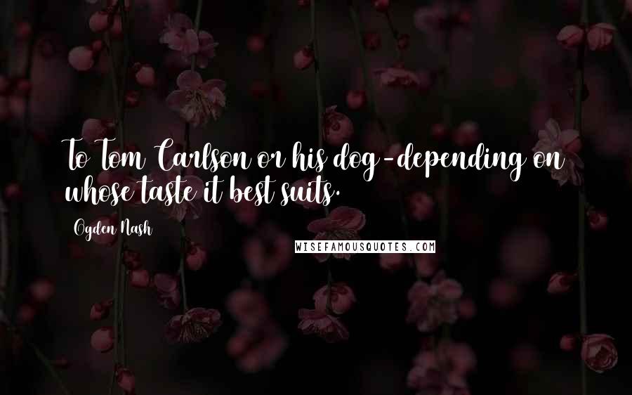 Ogden Nash Quotes: To Tom Carlson or his dog-depending on whose taste it best suits.