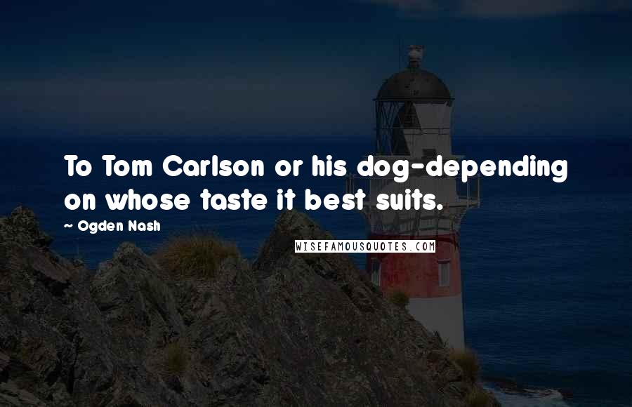 Ogden Nash Quotes: To Tom Carlson or his dog-depending on whose taste it best suits.