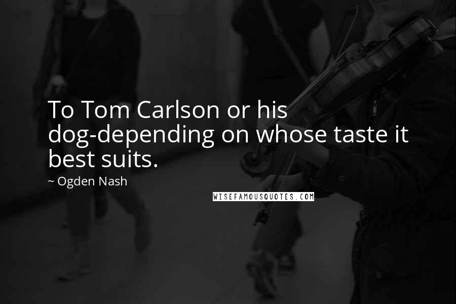 Ogden Nash Quotes: To Tom Carlson or his dog-depending on whose taste it best suits.