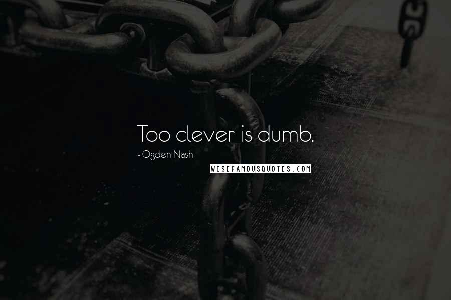 Ogden Nash Quotes: Too clever is dumb.