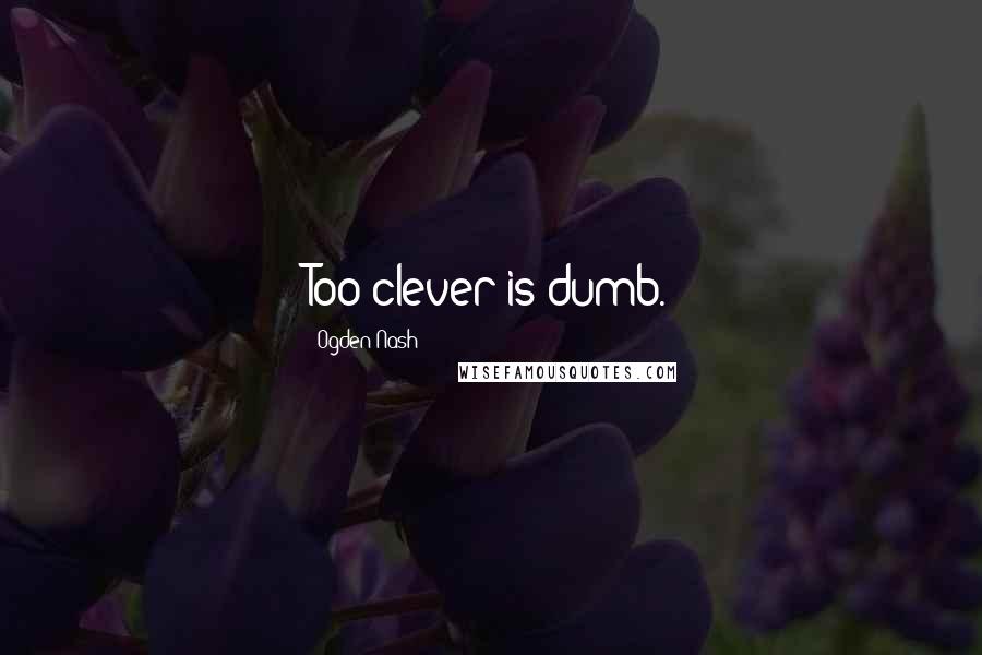 Ogden Nash Quotes: Too clever is dumb.