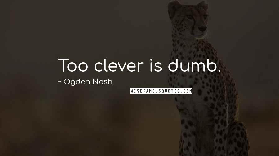 Ogden Nash Quotes: Too clever is dumb.