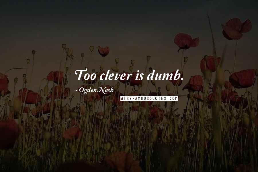 Ogden Nash Quotes: Too clever is dumb.