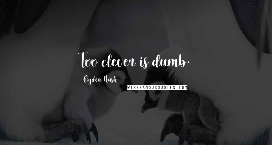 Ogden Nash Quotes: Too clever is dumb.