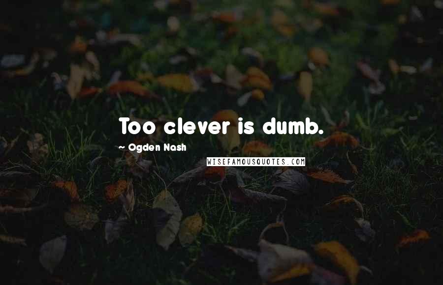 Ogden Nash Quotes: Too clever is dumb.