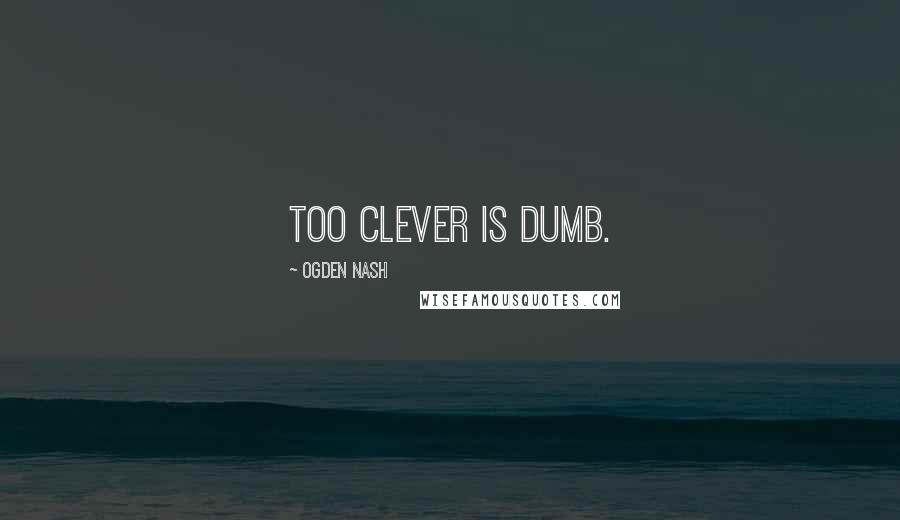 Ogden Nash Quotes: Too clever is dumb.