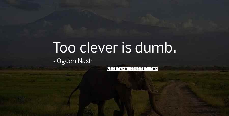 Ogden Nash Quotes: Too clever is dumb.