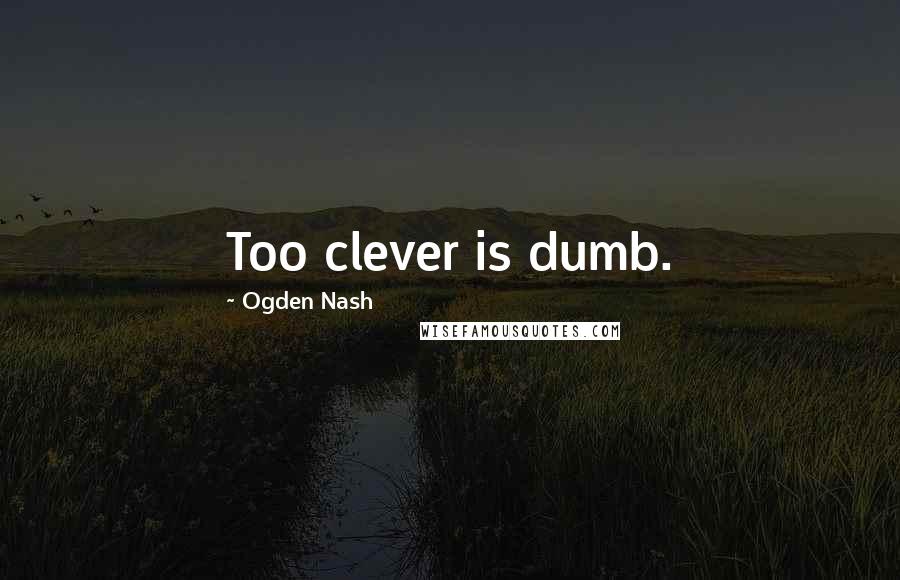 Ogden Nash Quotes: Too clever is dumb.