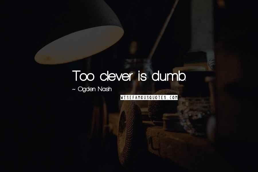 Ogden Nash Quotes: Too clever is dumb.