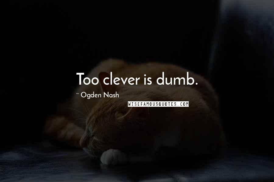 Ogden Nash Quotes: Too clever is dumb.