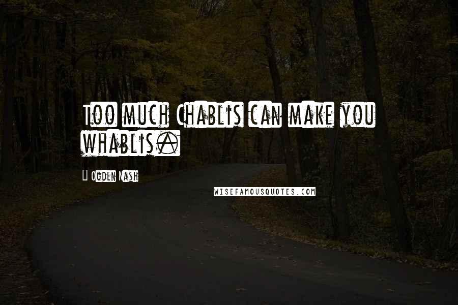 Ogden Nash Quotes: Too much Chablis can make you whablis.