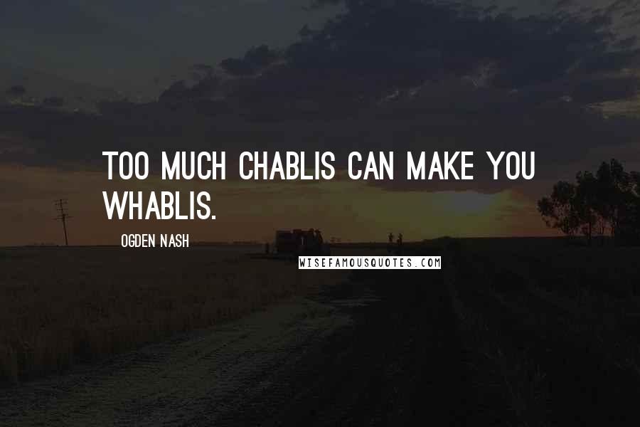 Ogden Nash Quotes: Too much Chablis can make you whablis.