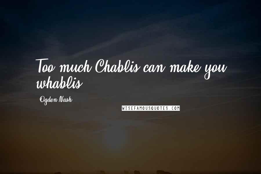 Ogden Nash Quotes: Too much Chablis can make you whablis.
