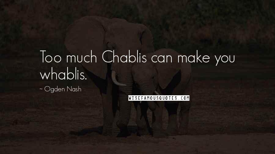 Ogden Nash Quotes: Too much Chablis can make you whablis.