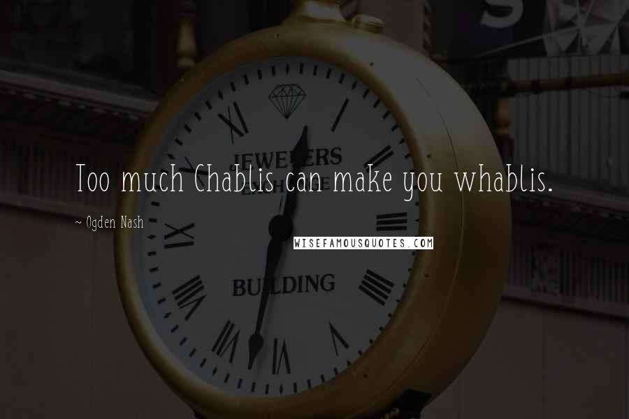 Ogden Nash Quotes: Too much Chablis can make you whablis.