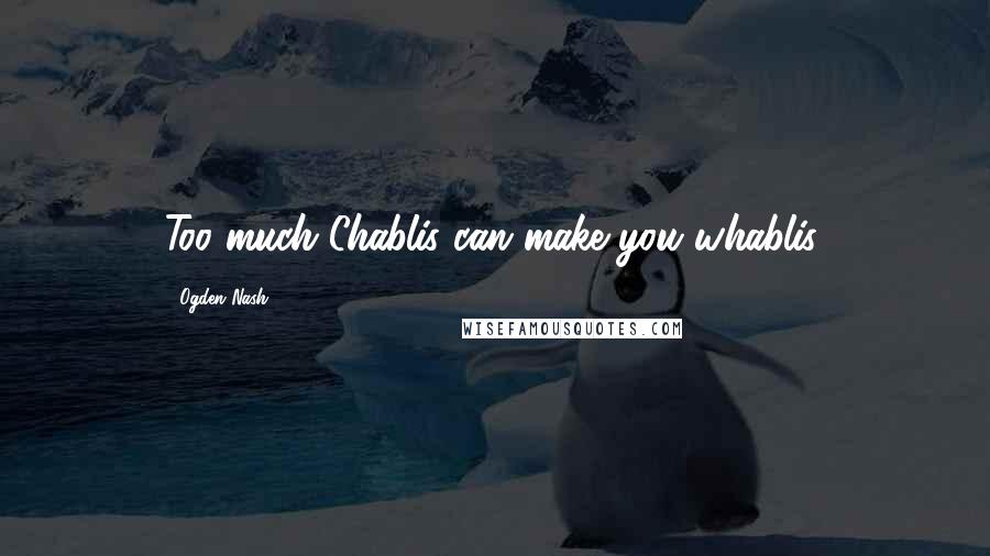 Ogden Nash Quotes: Too much Chablis can make you whablis.