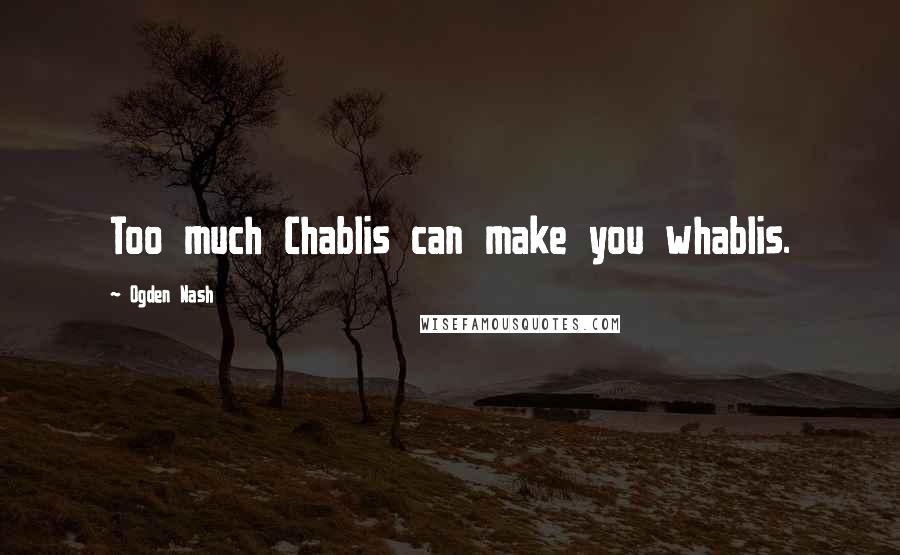 Ogden Nash Quotes: Too much Chablis can make you whablis.