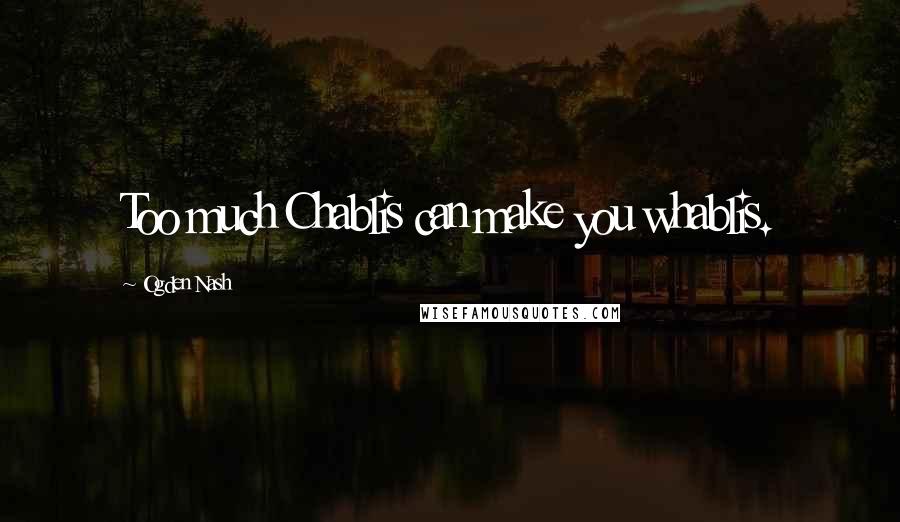 Ogden Nash Quotes: Too much Chablis can make you whablis.