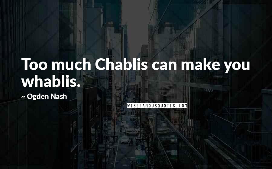 Ogden Nash Quotes: Too much Chablis can make you whablis.