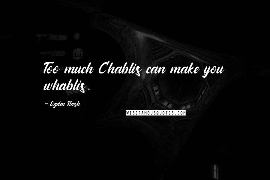 Ogden Nash Quotes: Too much Chablis can make you whablis.