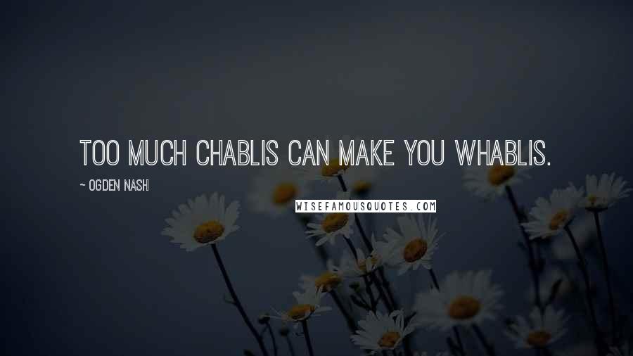 Ogden Nash Quotes: Too much Chablis can make you whablis.