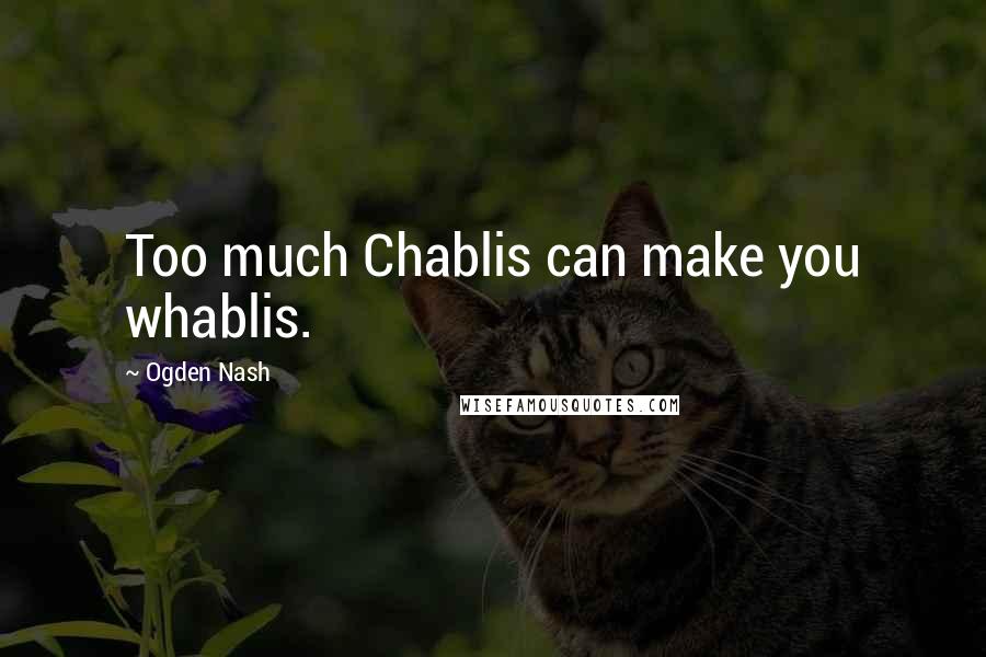 Ogden Nash Quotes: Too much Chablis can make you whablis.