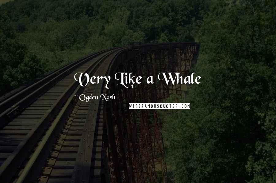 Ogden Nash Quotes: Very Like a Whale