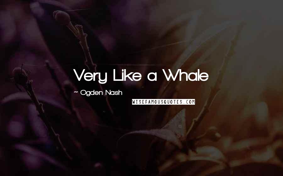 Ogden Nash Quotes: Very Like a Whale